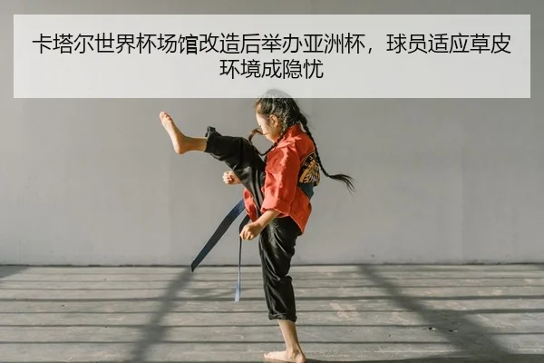卡塔尔世界杯场馆改造后举办亚洲杯，球员适应草皮环境成隐忧